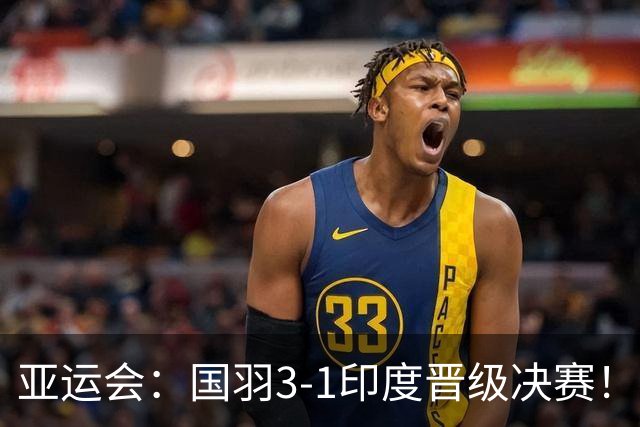 亚运会：国羽3-1印度晋级决赛！石宇奇复仇前世界第6，李诗沣触底反弹